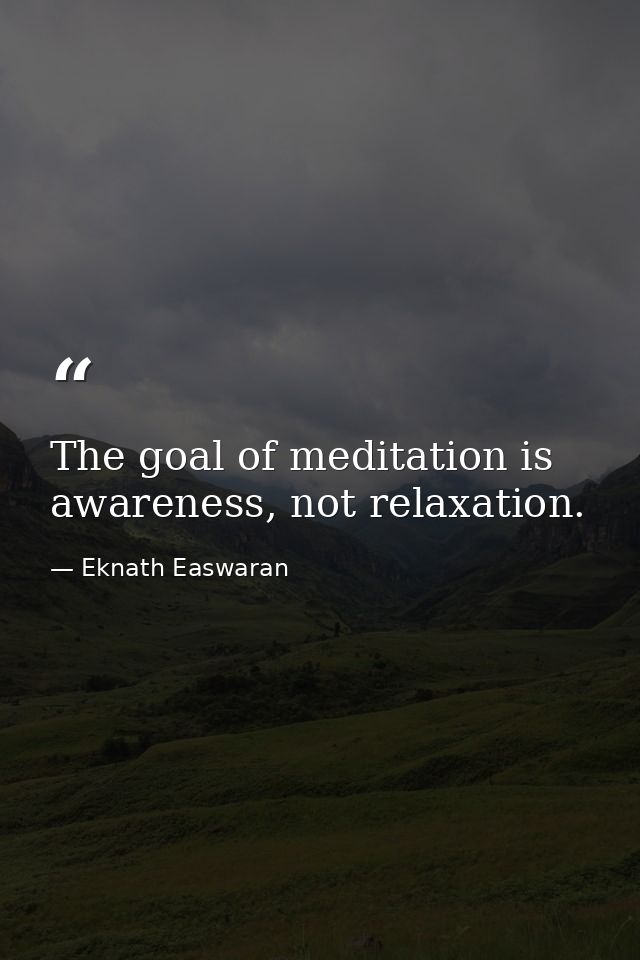 The goal of meditation is awareness, not relaxation. — Eknath Easwaran