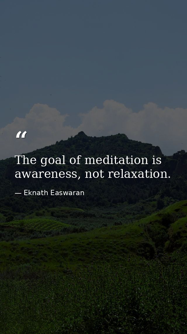 The goal of meditation is awareness, not relaxation. — Eknath Easwaran