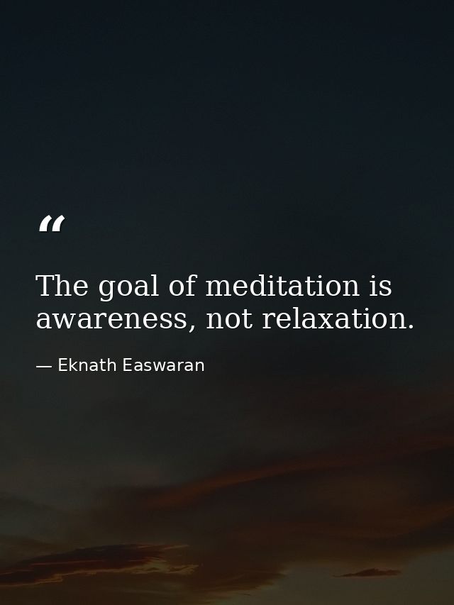The goal of meditation is awareness, not relaxation. — Eknath Easwaran
