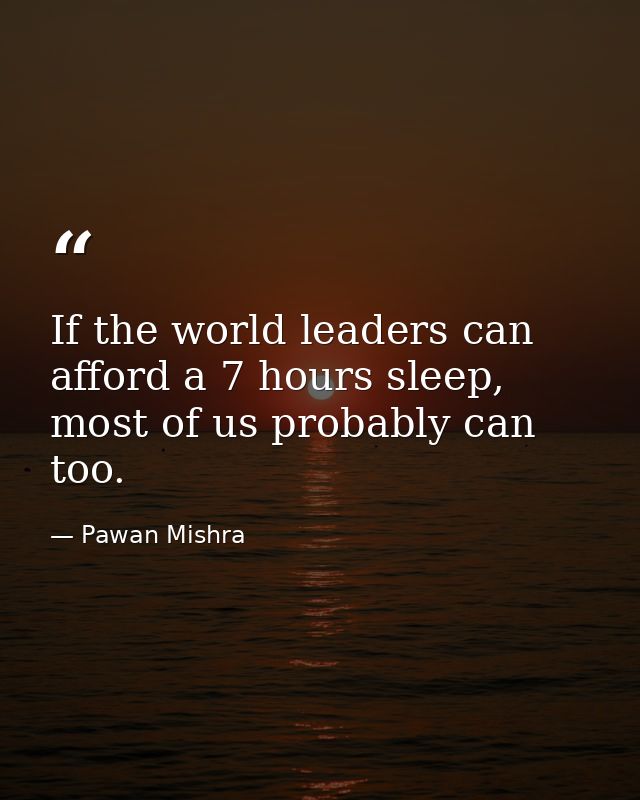 If the world leaders can afford a 7 hours sleep, most of us probably can too. — Pawan Mishra