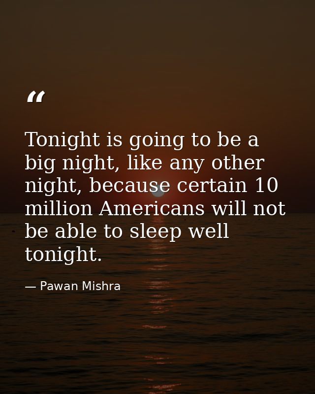 Tonight is going to be a big night, like any other night, because certain 10 million Americans will not be able to sleep — Pawan Mishra