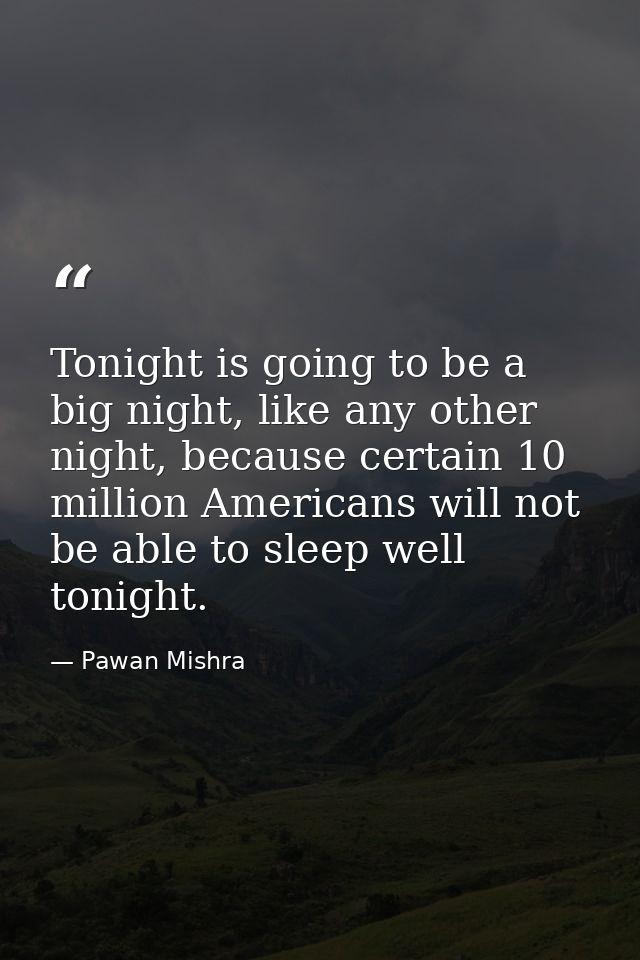 Tonight is going to be a big night, like any other night, because certain 10 million Americans will not be able to sleep — Pawan Mishra