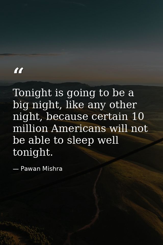 Tonight is going to be a big night, like any other night, because certain 10 million Americans will not be able to sleep — Pawan Mishra