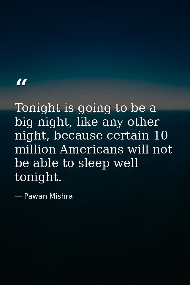 Tonight is going to be a big night, like any other night, because certain 10 million Americans will not be able to sleep — Pawan Mishra