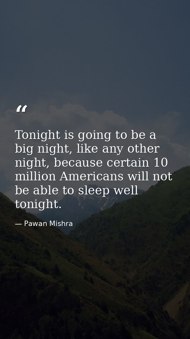 Tonight is going to be a big night, like any other night, because certain 10 million Americans will not be able to sleep — Pawan Mishra