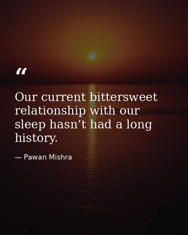 Our current bittersweet relationship with our sleep hasn’t had a long history. — Pawan Mishra