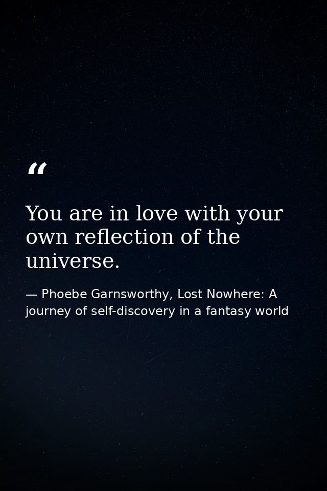 You are in love with your own reflection of the universe. — Phoebe Garnsworthy, Lost Nowhere: A journey of self-discovery in a fantasy world