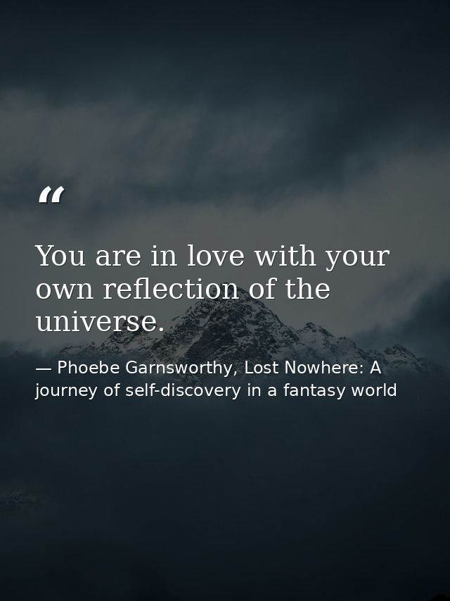 You are in love with your own reflection of the universe. — Phoebe Garnsworthy, Lost Nowhere: A journey of self-discovery in a fantasy world