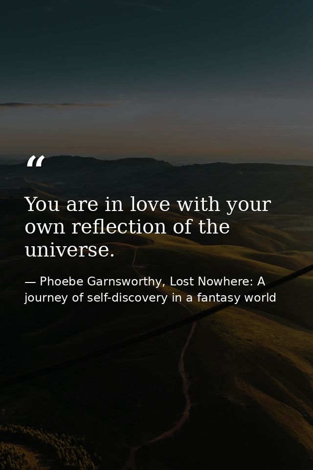 You are in love with your own reflection of the universe. — Phoebe Garnsworthy, Lost Nowhere: A journey of self-discovery in a fantasy world