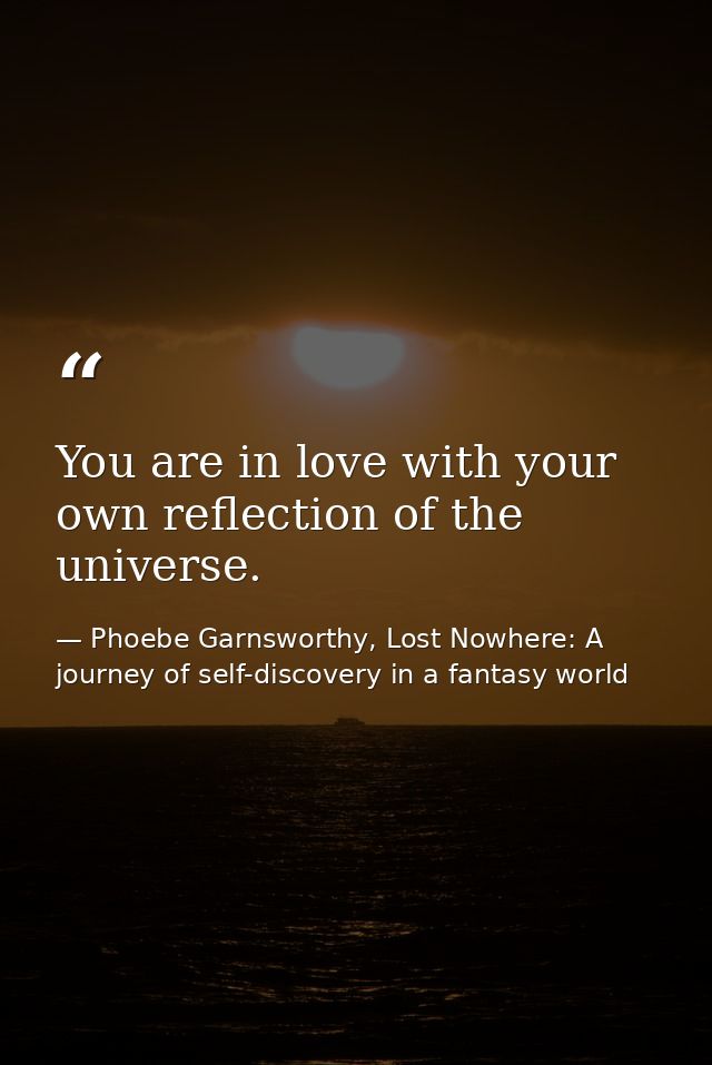 You are in love with your own reflection of the universe. — Phoebe Garnsworthy, Lost Nowhere: A journey of self-discovery in a fantasy world