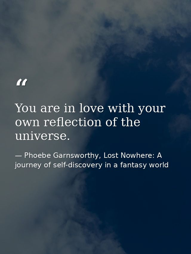 You are in love with your own reflection of the universe. — Phoebe Garnsworthy, Lost Nowhere: A journey of self-discovery in a fantasy world