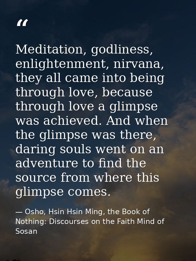 Meditation, godliness, enlightenment, nirvana, they all came into being through love, because through love a glimpse was — Osho, Hsin Hsin Ming, the Book of Nothing: Discourses on the Faith Mind of Sosan