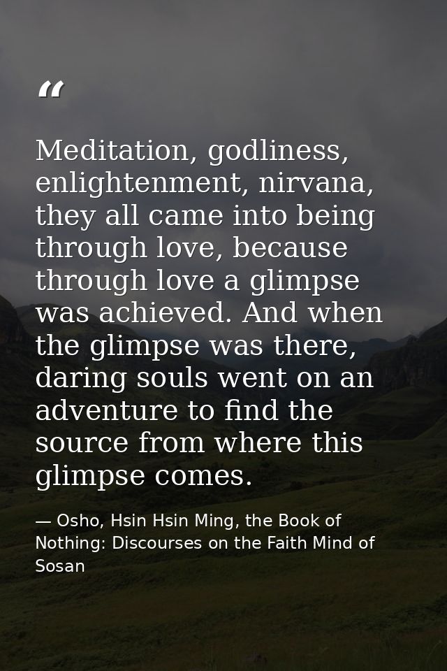 Meditation, godliness, enlightenment, nirvana, they all came into being through love, because through love a glimpse was — Osho, Hsin Hsin Ming, the Book of Nothing: Discourses on the Faith Mind of Sosan
