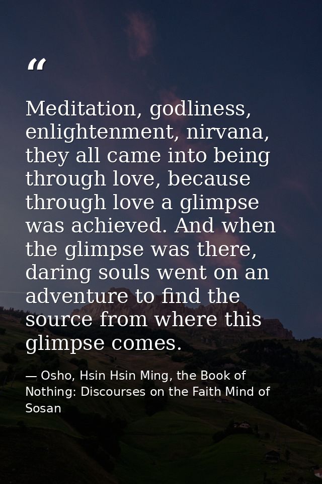 Meditation, godliness, enlightenment, nirvana, they all came into being through love, because through love a glimpse was — Osho, Hsin Hsin Ming, the Book of Nothing: Discourses on the Faith Mind of Sosan