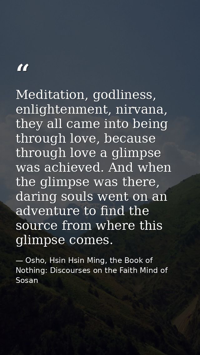 Meditation, godliness, enlightenment, nirvana, they all came into being through love, because through love a glimpse was — Osho, Hsin Hsin Ming, the Book of Nothing: Discourses on the Faith Mind of Sosan