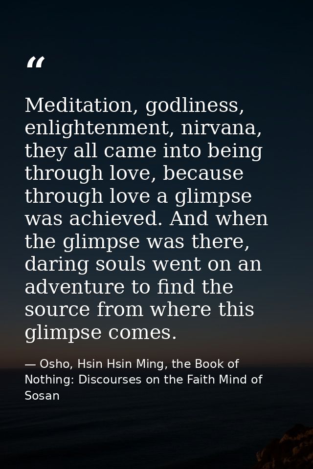 Meditation, godliness, enlightenment, nirvana, they all came into being through love, because through love a glimpse was — Osho, Hsin Hsin Ming, the Book of Nothing: Discourses on the Faith Mind of Sosan