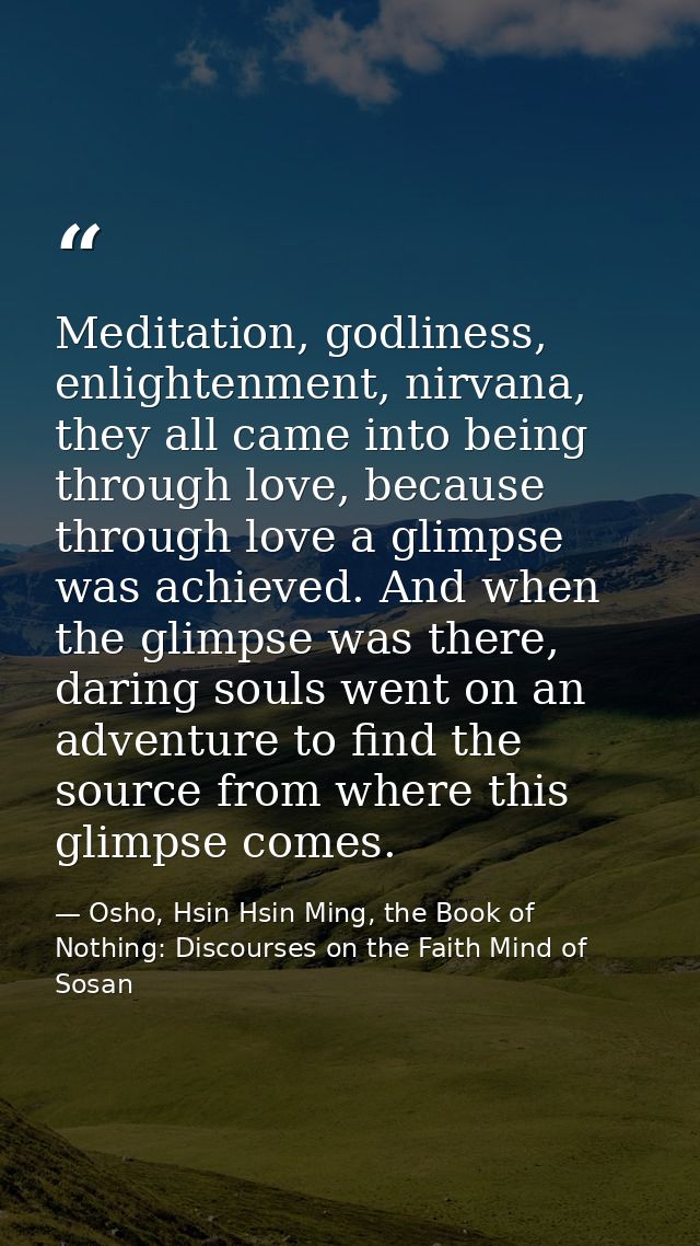 Meditation, godliness, enlightenment, nirvana, they all came into being through love, because through love a glimpse was — Osho, Hsin Hsin Ming, the Book of Nothing: Discourses on the Faith Mind of Sosan