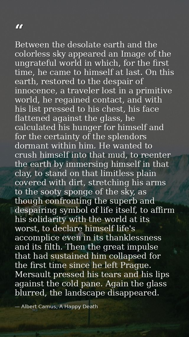 Between the desolate earth and the colorless sky appeared an Image of the ungrateful world in which, for the first time, — Albert Camus, A Happy Death