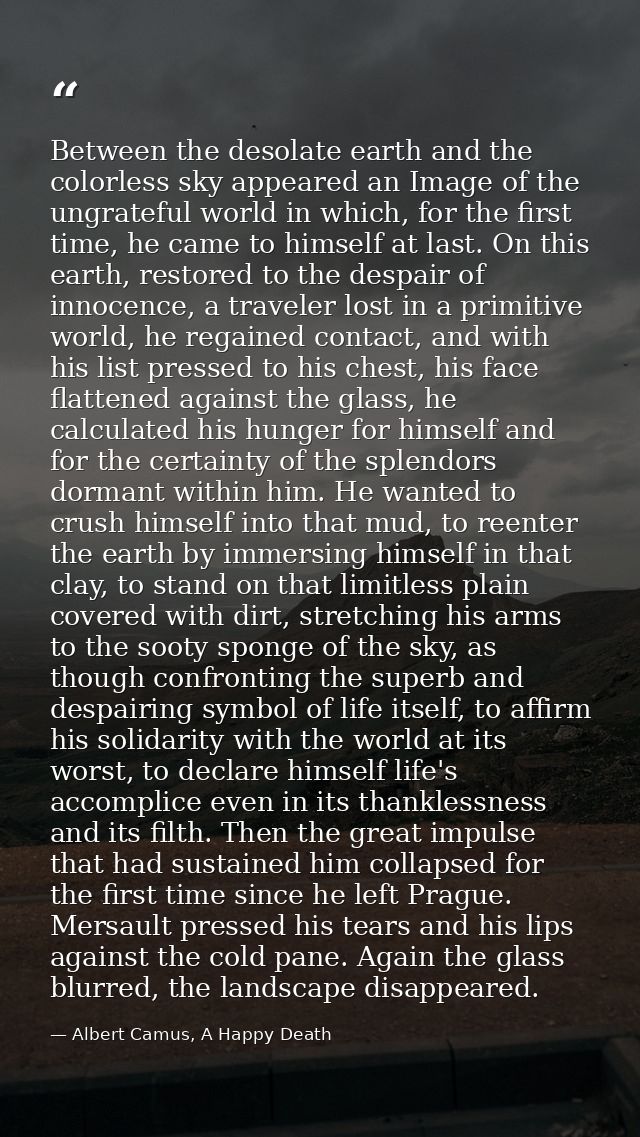 Between the desolate earth and the colorless sky appeared an Image of the ungrateful world in which, for the first time, — Albert Camus, A Happy Death