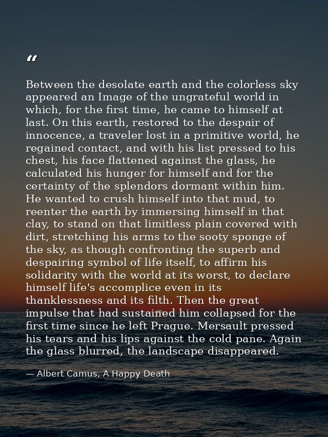 Between the desolate earth and the colorless sky appeared an Image of the ungrateful world in which, for the first time, — Albert Camus, A Happy Death