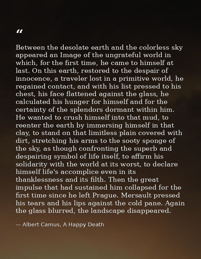 Between the desolate earth and the colorless sky appeared an Image of the ungrateful world in which, for the first time, — Albert Camus, A Happy Death