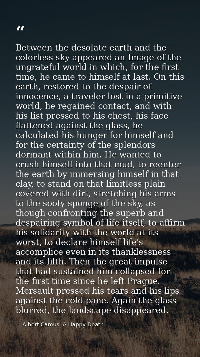 Between the desolate earth and the colorless sky appeared an Image of the ungrateful world in which, for the first time, — Albert Camus, A Happy Death