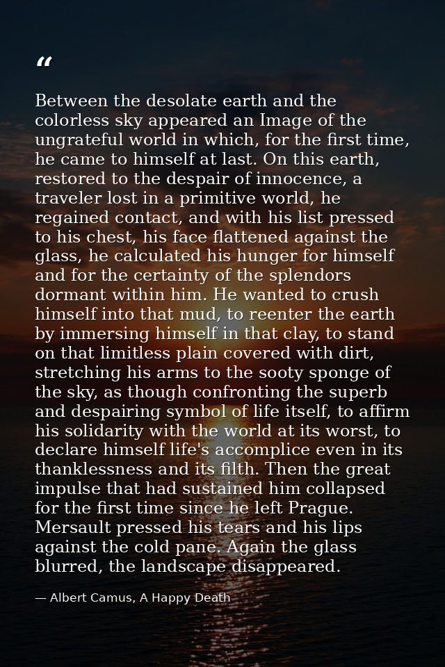 Between the desolate earth and the colorless sky appeared an Image of the ungrateful world in which, for the first time, — Albert Camus, A Happy Death