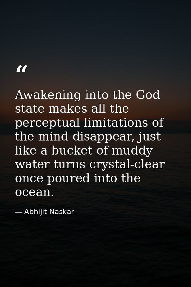 Awakening into the God state makes all the perceptual limitations of the mind disappear, just like a bucket of muddy wat — Abhijit Naskar