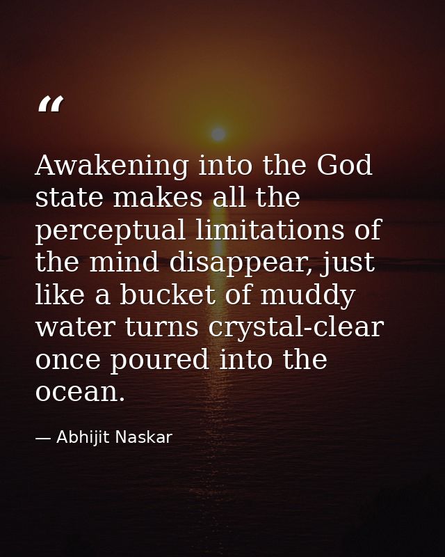 Awakening into the God state makes all the perceptual limitations of the mind disappear, just like a bucket of muddy wat — Abhijit Naskar
