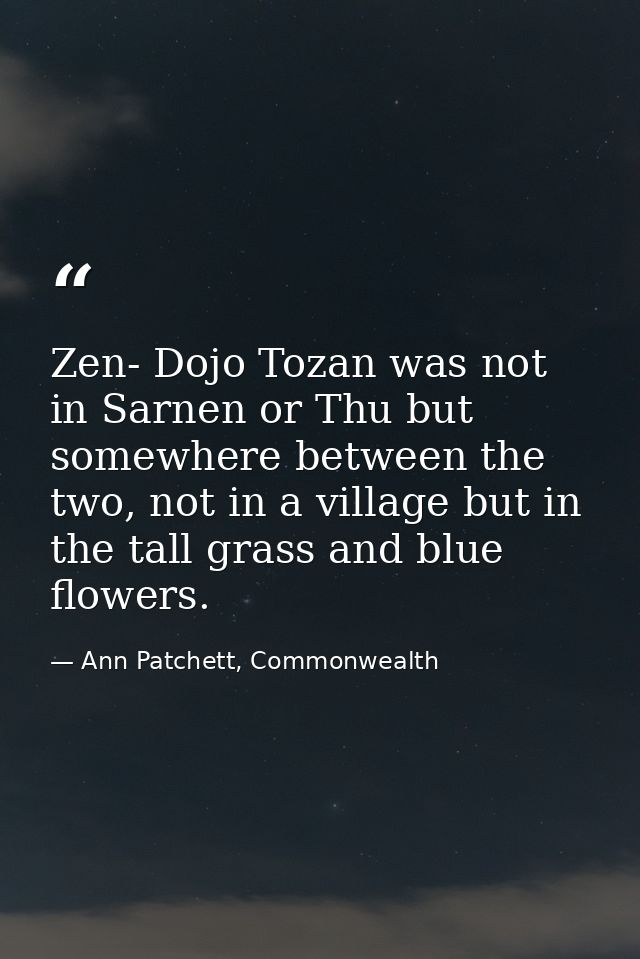Zen- Dojo Tozan was not in Sarnen or Thu but somewhere between the two, not in a village but in the tall grass and blue  — Ann Patchett, Commonwealth