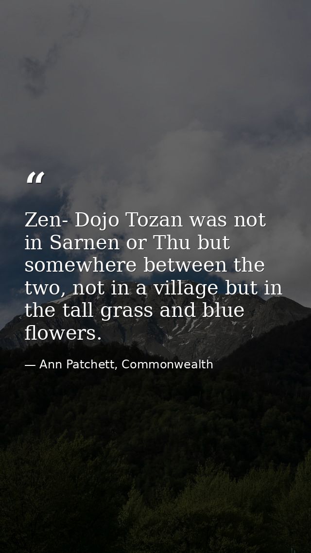 Zen- Dojo Tozan was not in Sarnen or Thu but somewhere between the two, not in a village but in the tall grass and blue  — Ann Patchett, Commonwealth