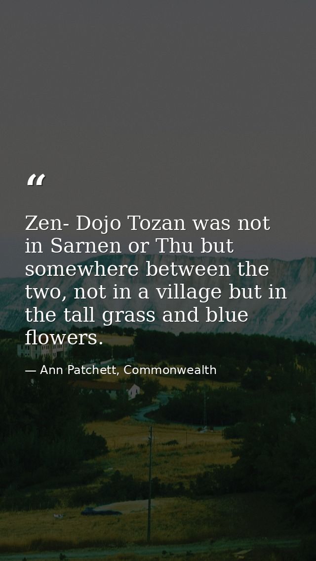 Zen- Dojo Tozan was not in Sarnen or Thu but somewhere between the two, not in a village but in the tall grass and blue  — Ann Patchett, Commonwealth