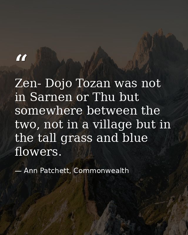 Zen- Dojo Tozan was not in Sarnen or Thu but somewhere between the two, not in a village but in the tall grass and blue  — Ann Patchett, Commonwealth