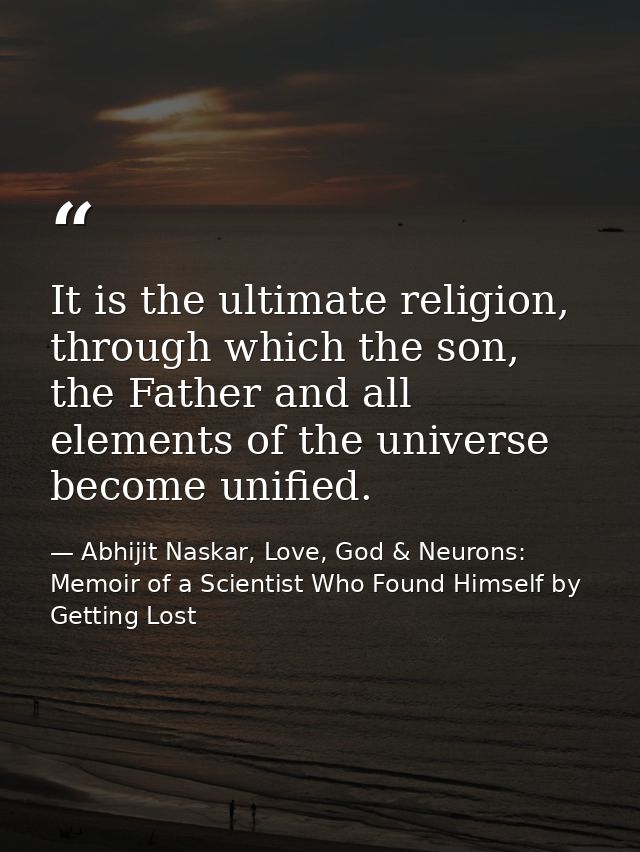 It is the ultimate religion, through which the son, the Father and all elements of the universe become unified. — Abhijit Naskar, Love, God & Neurons: Memoir of a Scientist Who Found Himself by Getting Lost
