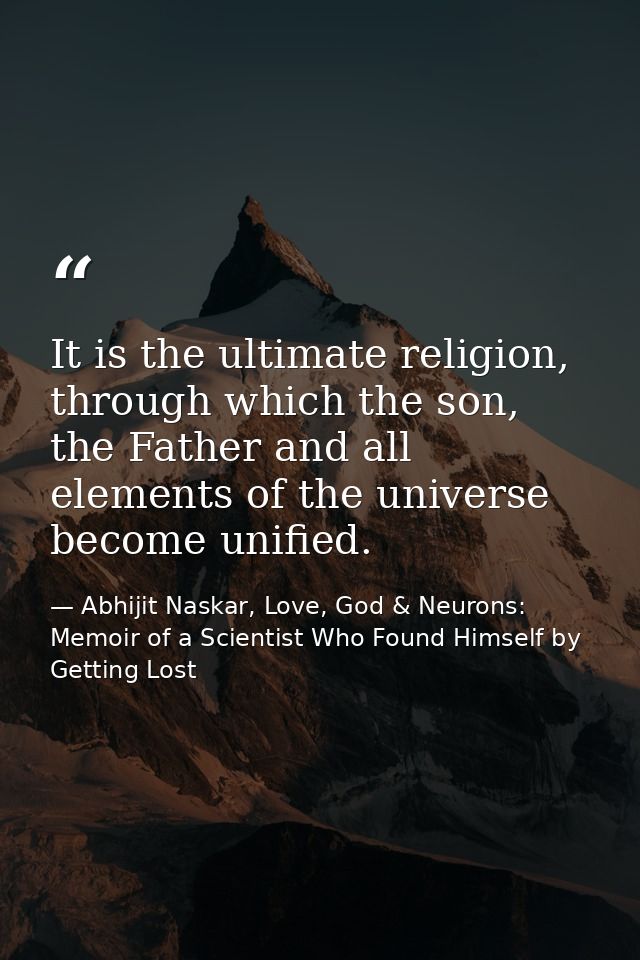 It is the ultimate religion, through which the son, the Father and all elements of the universe become unified. — Abhijit Naskar, Love, God & Neurons: Memoir of a Scientist Who Found Himself by Getting Lost