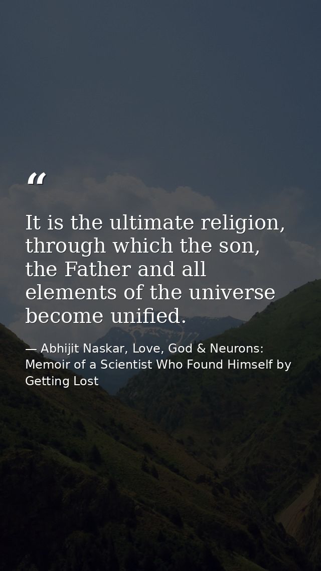 It is the ultimate religion, through which the son, the Father and all elements of the universe become unified. — Abhijit Naskar, Love, God & Neurons: Memoir of a Scientist Who Found Himself by Getting Lost