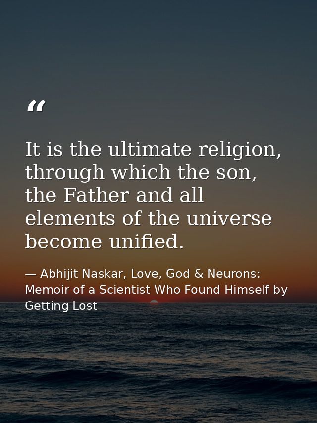 It is the ultimate religion, through which the son, the Father and all elements of the universe become unified. — Abhijit Naskar, Love, God & Neurons: Memoir of a Scientist Who Found Himself by Getting Lost