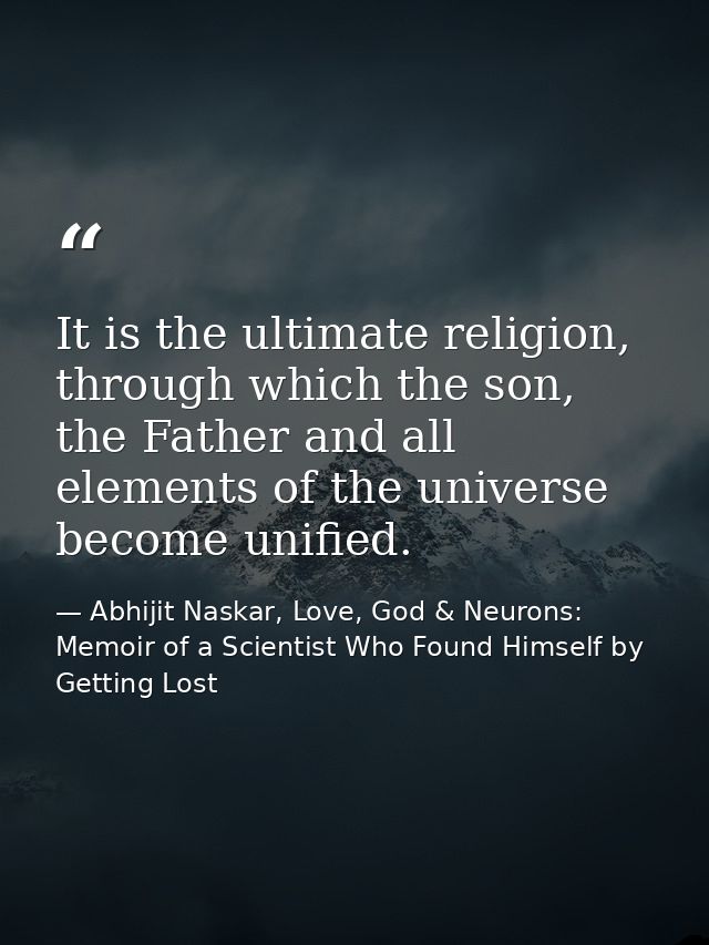 It is the ultimate religion, through which the son, the Father and all elements of the universe become unified. — Abhijit Naskar, Love, God & Neurons: Memoir of a Scientist Who Found Himself by Getting Lost
