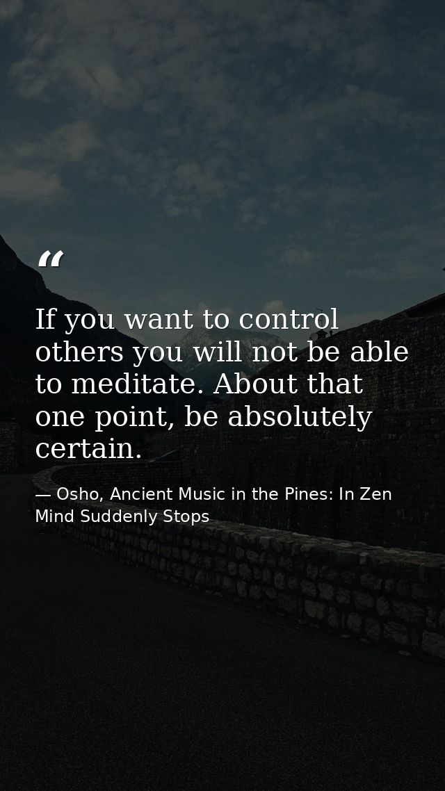 If you want to control others you will not be able to meditate. About that one point, be absolutely certain. — Osho, Ancient Music in the Pines: In Zen Mind Suddenly Stops