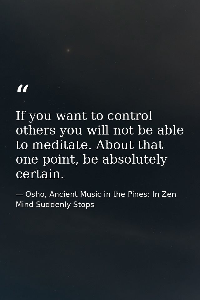 If you want to control others you will not be able to meditate. About that one point, be absolutely certain. — Osho, Ancient Music in the Pines: In Zen Mind Suddenly Stops