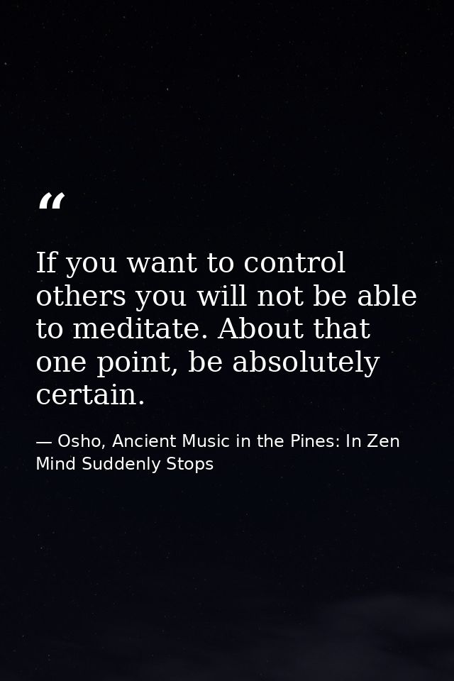 If you want to control others you will not be able to meditate. About that one point, be absolutely certain. — Osho, Ancient Music in the Pines: In Zen Mind Suddenly Stops