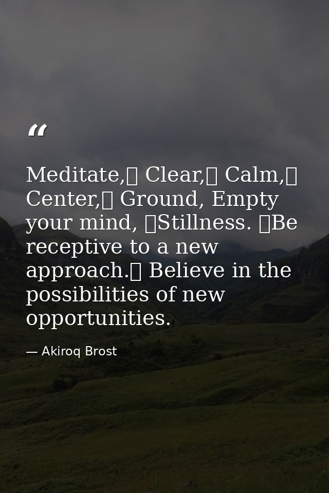 Meditate, Clear, Calm, Center, Ground, Empty your mind, Stillness. Be receptive to a new approach. Believe in the — Akiroq Brost