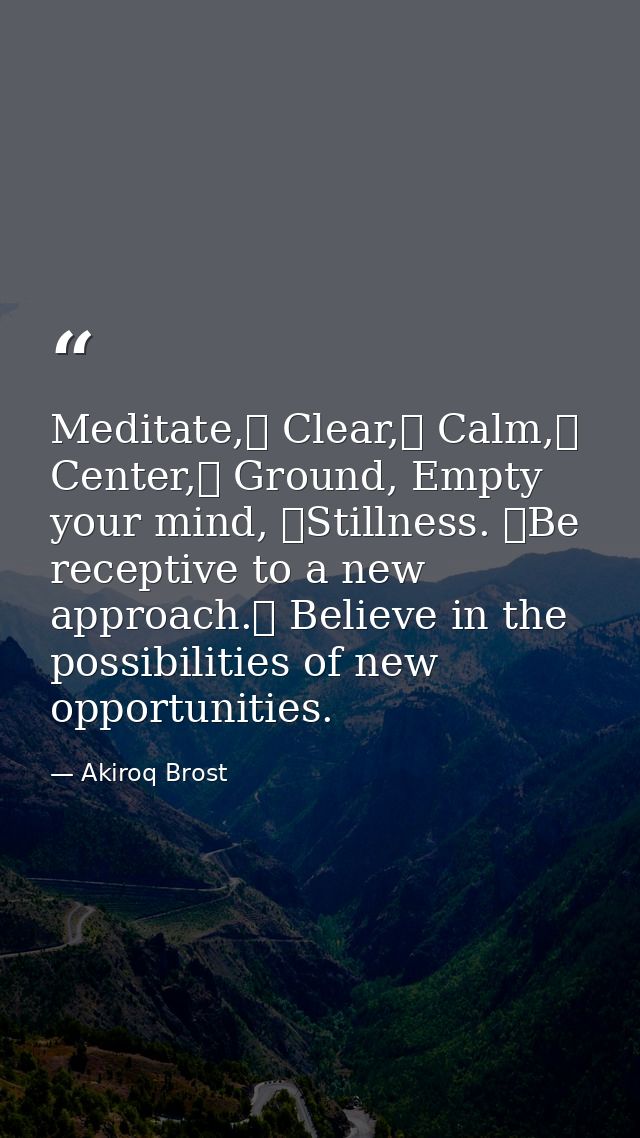 Meditate, Clear, Calm, Center, Ground, Empty your mind, Stillness. Be receptive to a new approach. Believe in the — Akiroq Brost
