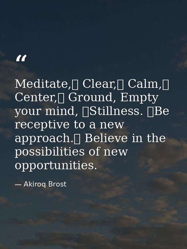 Meditate, Clear, Calm, Center, Ground, Empty your mind, Stillness. Be receptive to a new approach. Believe in the — Akiroq Brost