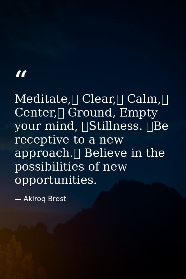 Meditate, Clear, Calm, Center, Ground, Empty your mind, Stillness. Be receptive to a new approach. Believe in the — Akiroq Brost