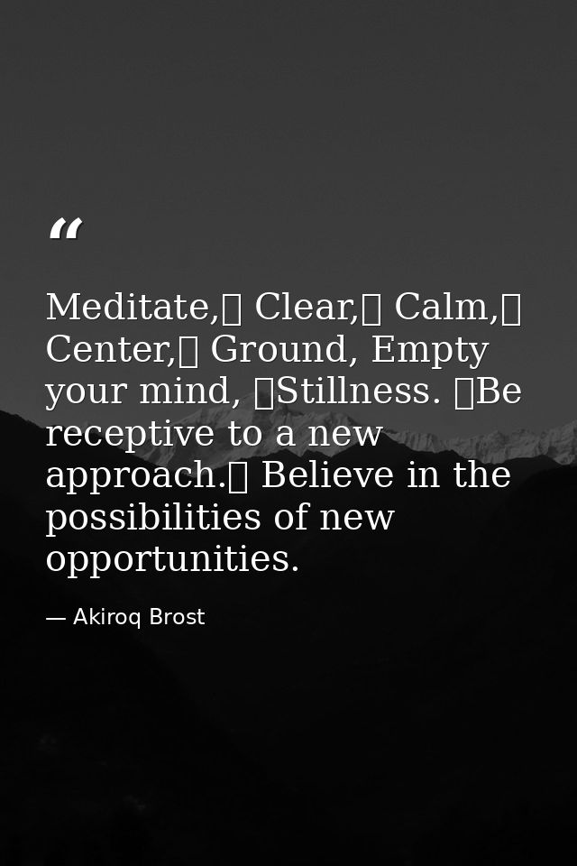Meditate, Clear, Calm, Center, Ground, Empty your mind, Stillness. Be receptive to a new approach. Believe in the — Akiroq Brost