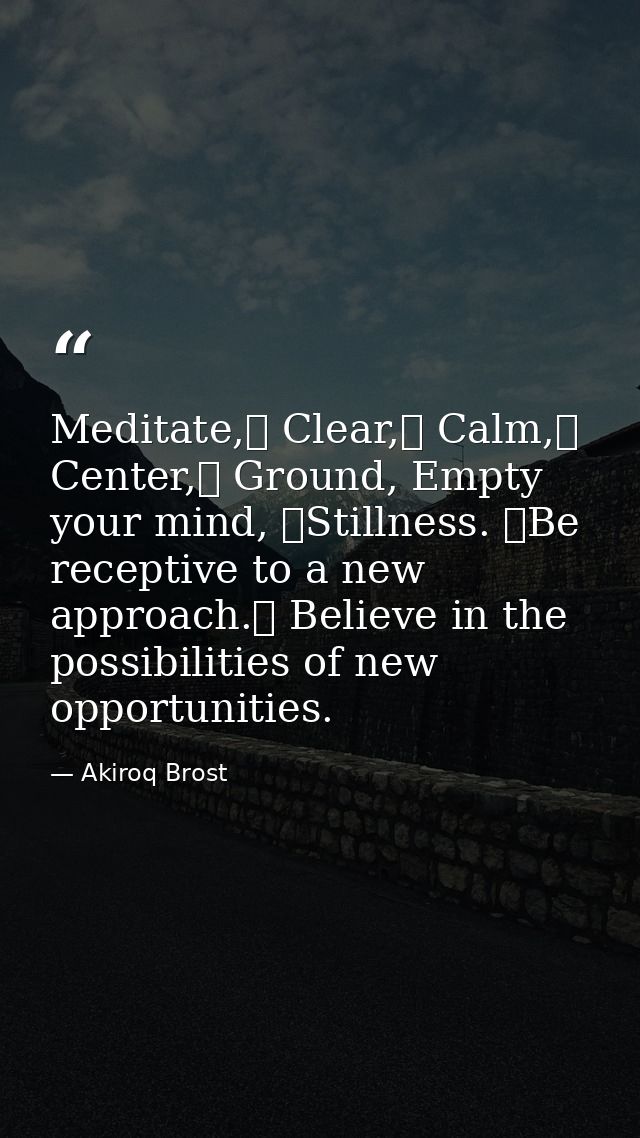 Meditate, Clear, Calm, Center, Ground, Empty your mind, Stillness. Be receptive to a new approach. Believe in the — Akiroq Brost