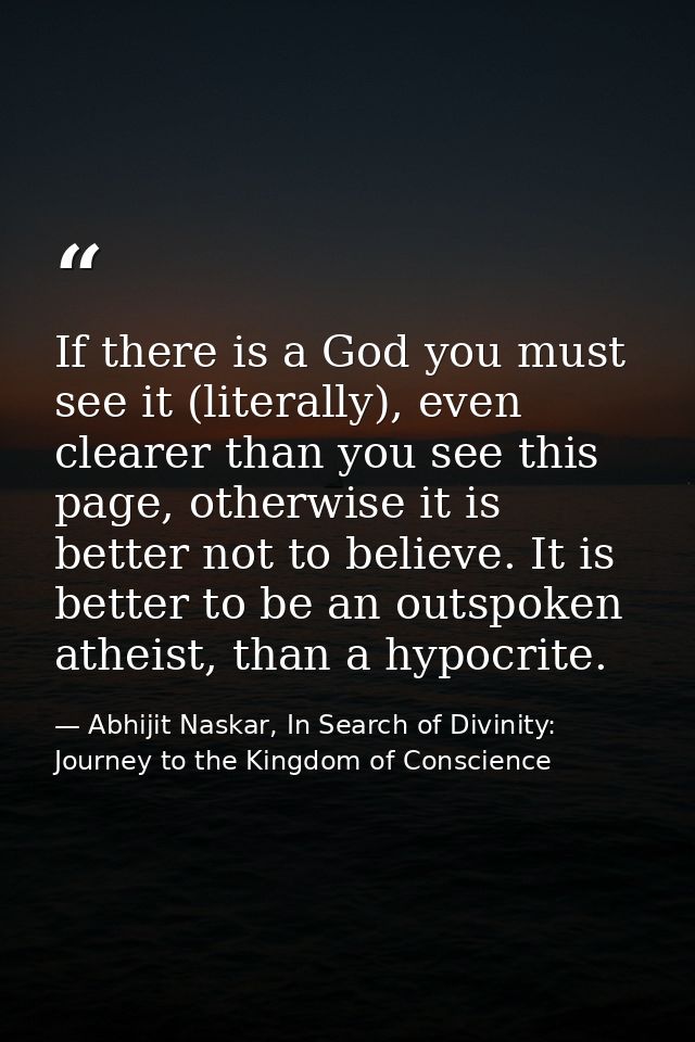 If there is a God you must see it (literally), even clearer than you see this page, otherwise it is better not to believ — Abhijit Naskar, In Search of Divinity: Journey to the Kingdom of Conscience