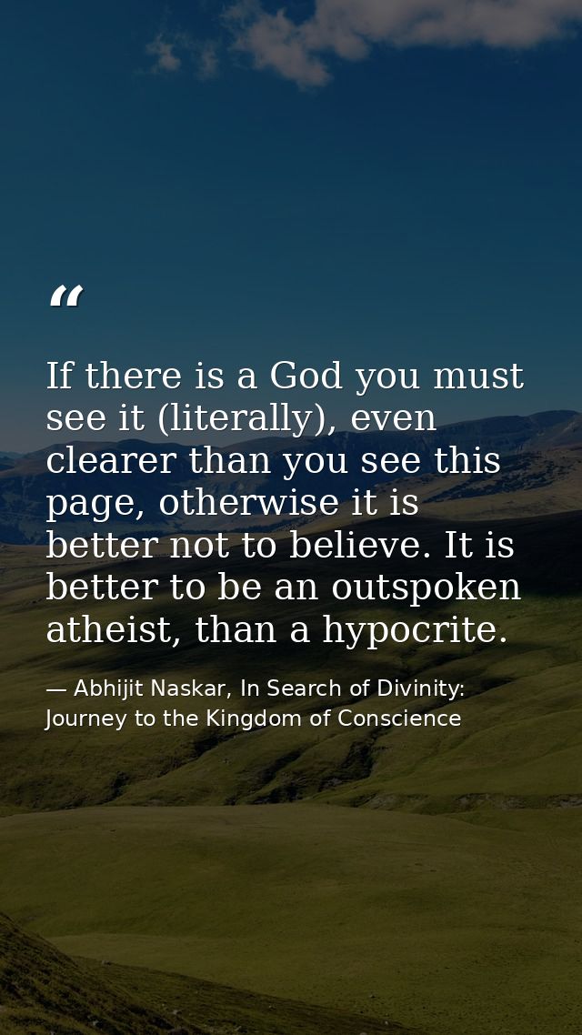 If there is a God you must see it (literally), even clearer than you see this page, otherwise it is better not to believ — Abhijit Naskar, In Search of Divinity: Journey to the Kingdom of Conscience