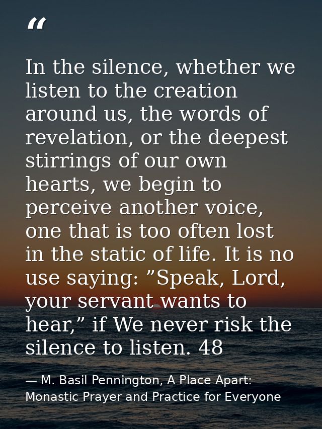 In the silence, whether we listen to the creation around us, the words of revelation, or the deepest stirrings of our ow — M. Basil Pennington, A Place Apart: Monastic Prayer and Practice for Everyone